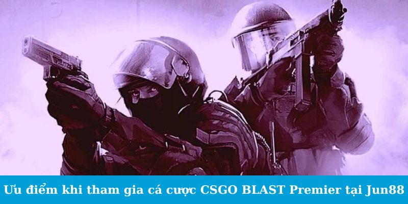 Cá Cược CSGO BLAST Premier - Cẩm Nang Cho Tân Binh 5 Ưu điểm khi tham gia cá cược CSGO BLAST Premier tại Jun88